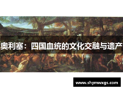 奥利塞:四国血统的文化交融与遗产 奥利塞:四国血统的文化交融与遗产