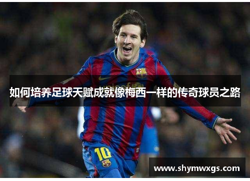 如何培养足球天赋成就像梅西一样的传奇球员之路