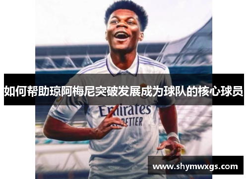 如何帮助琼阿梅尼突破发展成为球队的核心球员