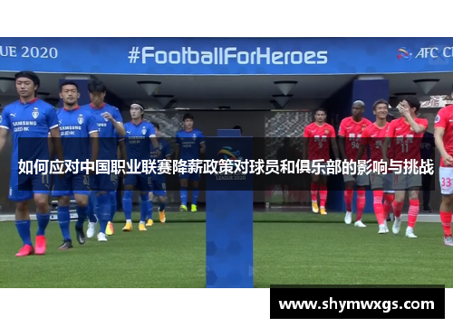 如何应对中国职业联赛降薪政策对球员和俱乐部的影响与挑战