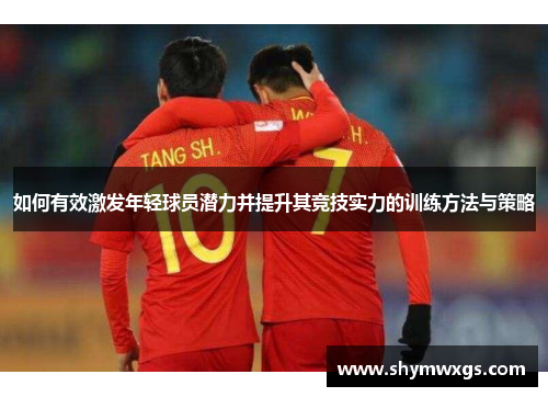 如何有效激发年轻球员潜力并提升其竞技实力的训练方法与策略