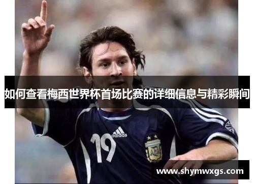 如何查看梅西世界杯首场比赛的详细信息与精彩瞬间