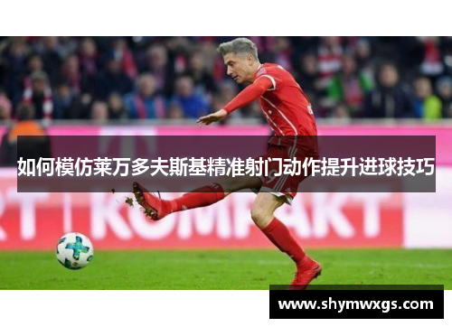 如何模仿莱万多夫斯基精准射门动作提升进球技巧