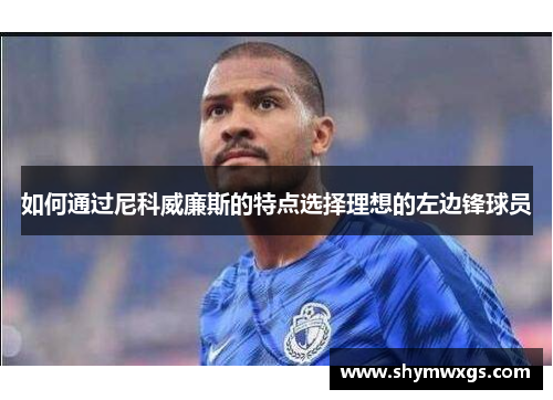 如何通过尼科威廉斯的特点选择理想的左边锋球员 如何通过尼科威廉斯的特点选择理想的左边锋球员