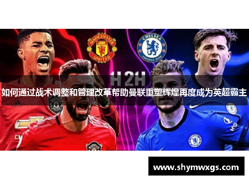 如何通过战术调整和管理改革帮助曼联重塑辉煌再度成为英超霸主 如何通过战术调整和管理改革帮助曼联重塑辉煌再度成为英超霸主