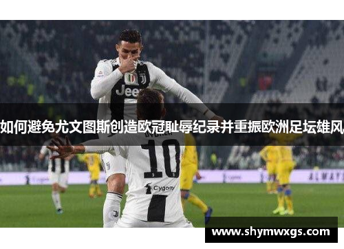 如何避免尤文图斯创造欧冠耻辱纪录并重振欧洲足坛雄风