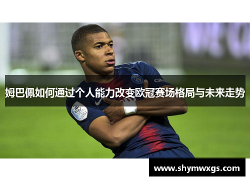 姆巴佩如何通过个人能力改变欧冠赛场格局与未来走势