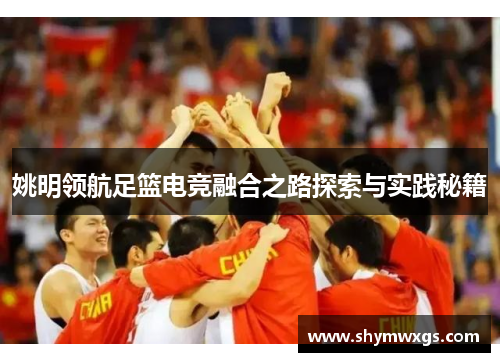 姚明领航足篮电竞融合之路探索与实践秘籍